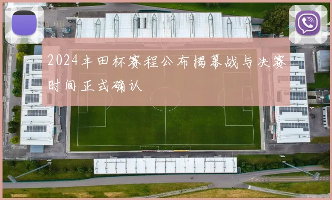 2024丰田杯赛程公布揭幕战与决赛时间正式确认