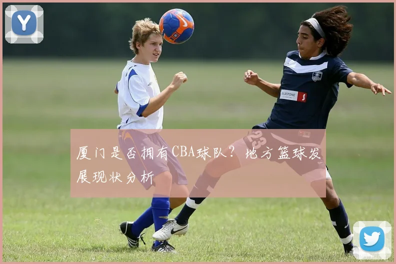 厦门是否拥有CBA球队?地方篮球发展现状分析