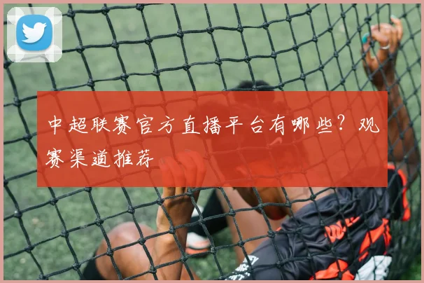 中超联赛官方直播平台有哪些？观赛渠道推荐