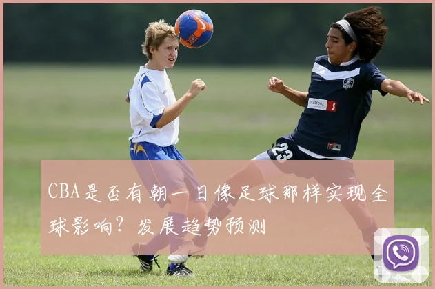 CBA是否有朝一日像足球那样实现全球影响？发展趋势预测
