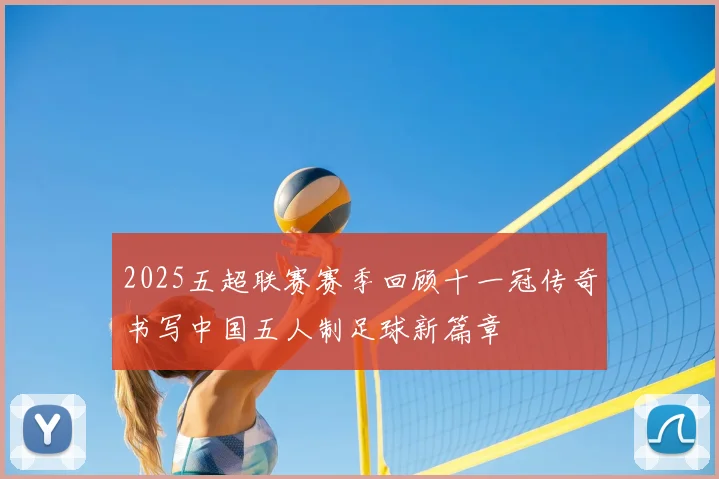 2025五超联赛赛季回顾十一冠传奇书写中国五人制足球新篇章